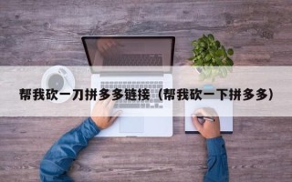 帮我砍一刀拼多多链接（帮我砍一下拼多多）