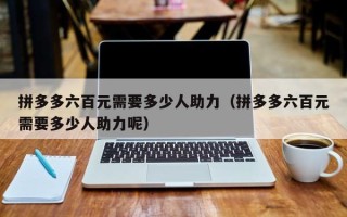 拼多多六百元需要多少人助力（拼多多六百元需要多少人助力呢）