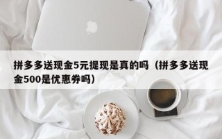 拼多多送现金5元提现是真的吗（拼多多送现金500是优惠券吗）
