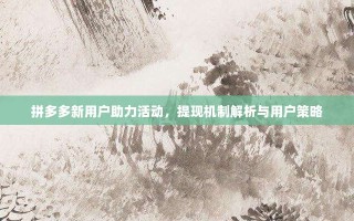 拼多多新用户助力活动，提现机制解析与用户策略