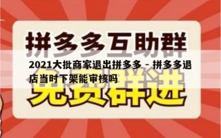 2021大批商家退出拼多多 - 拼多多退店当时下架能审核吗