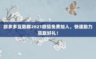 拼多多互助群2021微信免费加入，快速助力赢取好礼！