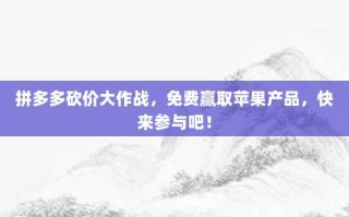 拼多多砍价大作战，免费赢取苹果产品，快来参与吧！