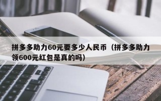 拼多多助力60元要多少人民币（拼多多助力领600元红包是真的吗）