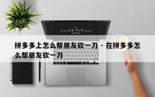 拼多多上怎么帮朋友砍一刀 - 在拼多多怎么帮朋友砍一刀