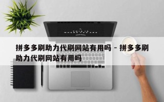 拼多多刷助力代刷网站有用吗 - 拼多多刷助力代刷网站有用吗