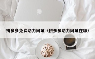 拼多多免费助力网址（拼多多助力网址在哪）
