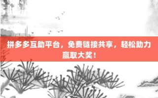 拼多多互助平台，免费链接共享，轻松助力赢取大奖！