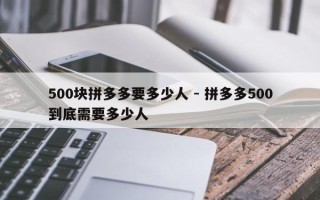 500块拼多多要多少人 - 拼多多500到底需要多少人