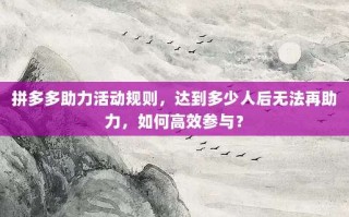 拼多多助力活动规则，达到多少人后无法再助力，如何高效参与？