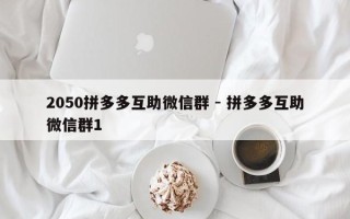 2050拼多多互助微信群 - 拼多多互助微信群1