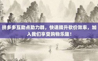 拼多多互助点助力群，快速提升砍价效率，加入我们享受购物乐趣！