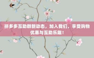 拼多多互助群新动态，加入我们，享受购物优惠与互助乐趣！