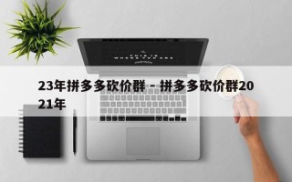 23年拼多多砍价群 - 拼多多砍价群2021年