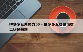 拼多多互助助力60 - 拼多多互助微信群二维码最新