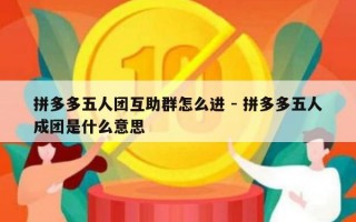 拼多多五人团互助群怎么进 - 拼多多五人成团是什么意思