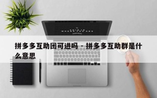 拼多多互助团可进吗 - 拼多多互助群是什么意思