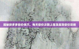 揭秘拼多多砍价技巧，每天砍价次数上限及高效砍价攻略