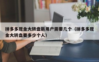 拼多多现金大转盘新用户需要几个（拼多多现金大转盘要多少个人）