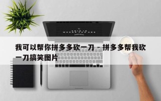 我可以帮你拼多多砍一刀 - 拼多多帮我砍一刀搞笑图片