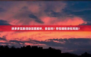 拼多多互助活动深度解析，安全吗？存在哪些潜在风险？