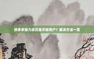 拼多多助力后仍显示新用户？解决方法一览