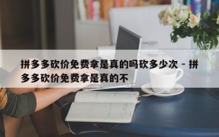 拼多多砍价免费拿是真的吗砍多少次 - 拼多多砍价免费拿是真的不