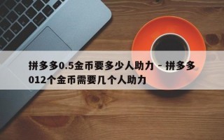 拼多多0.5金币要多少人助力 - 拼多多012个金币需要几个人助力