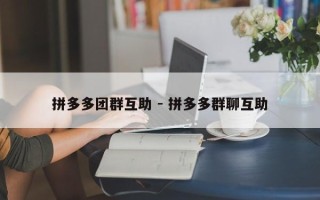 拼多多团群互助 - 拼多多群聊互助