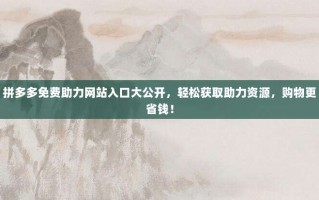 拼多多免费助力网站入口大公开，轻松获取助力资源，购物更省钱！