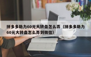 拼多多助力60元大转盘怎么弄（拼多多助力60元大转盘怎么弄到微信）
