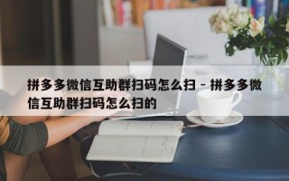 拼多多微信互助群扫码怎么扫 - 拼多多微信互助群扫码怎么扫的