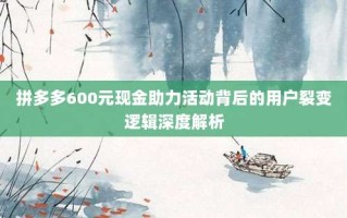 拼多多600元现金助力活动背后的用户裂变逻辑深度解析