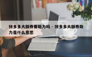 拼多多大额券要助力吗 - 拼多多大额券助力是什么意思