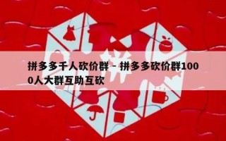 拼多多千人砍价群 - 拼多多砍价群1000人大群互助互砍