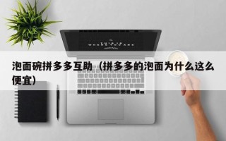 泡面碗拼多多互助（拼多多的泡面为什么这么便宜）