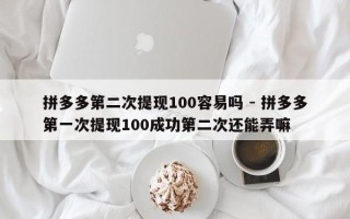 拼多多第二次提现100容易吗 - 拼多多第一次提现100成功第二次还能弄嘛