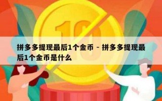 拼多多提现最后1个金币 - 拼多多提现最后1个金币是什么