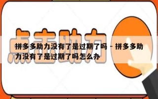 拼多多助力没有了是过期了吗 - 拼多多助力没有了是过期了吗怎么办