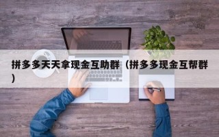 拼多多天天拿现金互助群（拼多多现金互帮群）