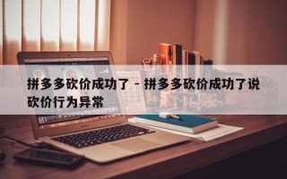 拼多多砍价成功了 - 拼多多砍价成功了说砍价行为异常