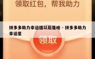 拼多多助力幸运值以后是啥 - 拼多多助力幸运星