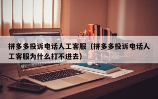 拼多多投诉电话人工客服（拼多多投诉电话人工客服为什么打不进去）
