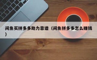 闲鱼买拼多多助力靠谱（闲鱼拼多多怎么赚钱）