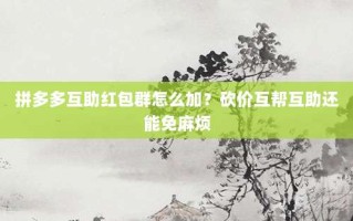 拼多多互助红包群怎么加？砍价互帮互助还能免麻烦