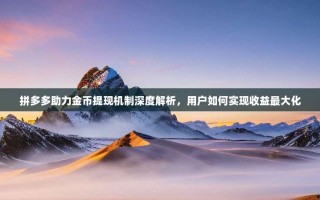 拼多多助力金币提现机制深度解析，用户如何实现收益最大化
