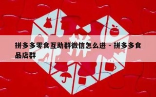 拼多多零食互助群微信怎么进 - 拼多多食品店群