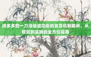 拼多多砍一刀活动成功后的发货机制解析，从规则到实践的全方位指南