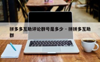 拼多多互助评论群号是多少 - 拼拼多互助群