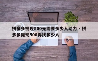 拼多多提现500元需要多少人助力 - 拼多多提现500得找多少人